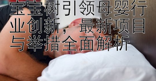 宝宝树引领母婴行业创新，最新项目与举措全面解析