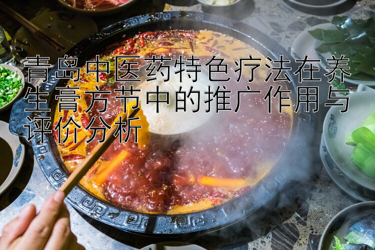 青岛中医药特色疗法在养生膏方节中的推广作用与评价分析