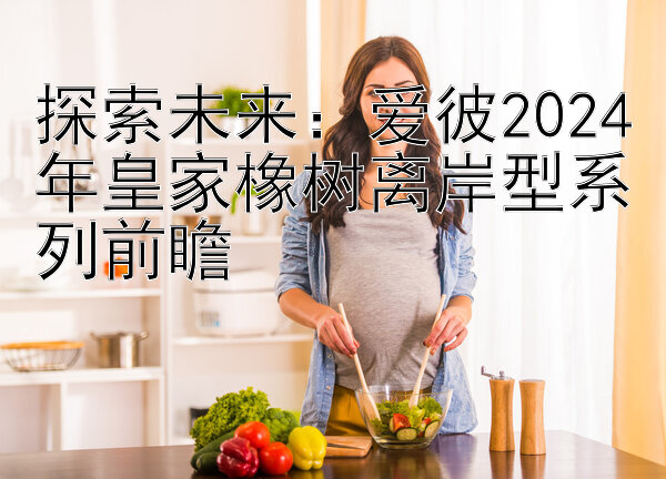 探索未来：爱彼2024年皇家橡树离岸型系列前瞻