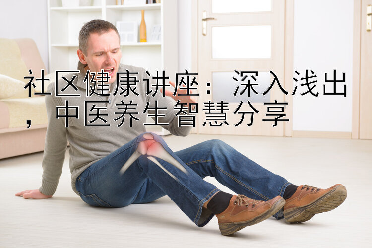 社区健康讲座：深入浅出，中医养生智慧分享