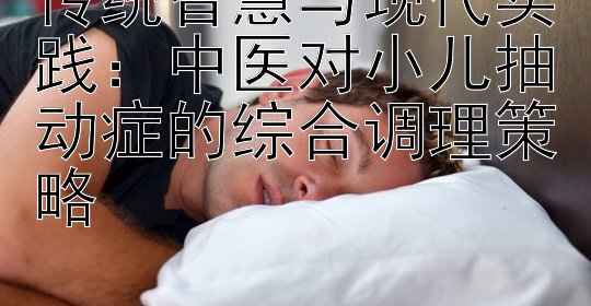 传统智慧与现代实践：中医对小儿抽动症的综合调理策略