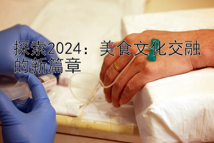 探索2024：美食文化交融的新篇章