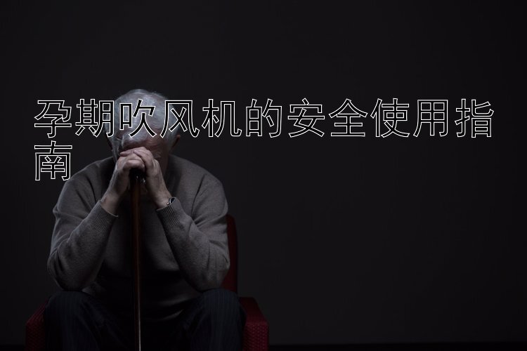 孕期吹风机的安全使用指南