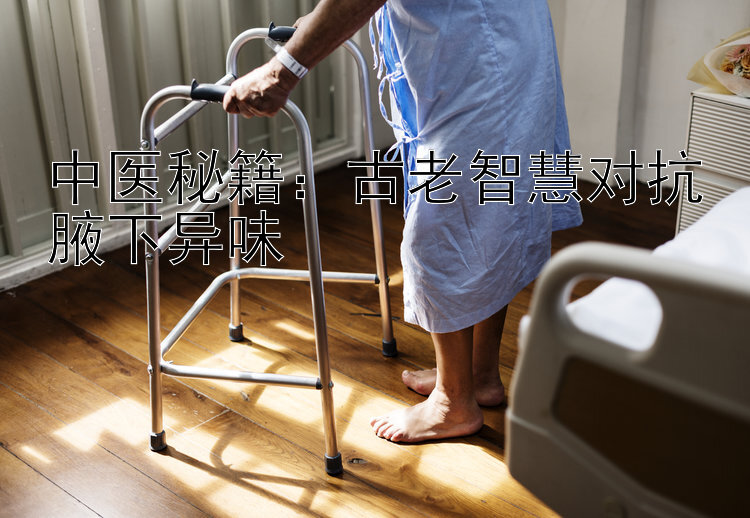 中医秘籍：古老智慧对抗腋下异味