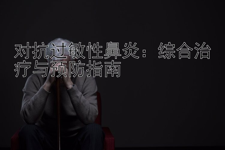 对抗过敏性鼻炎：综合治疗与预防指南