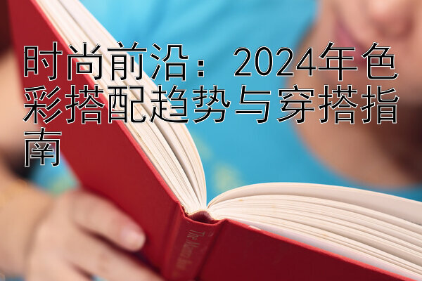 时尚前沿：2024年色彩搭配趋势与穿搭指南