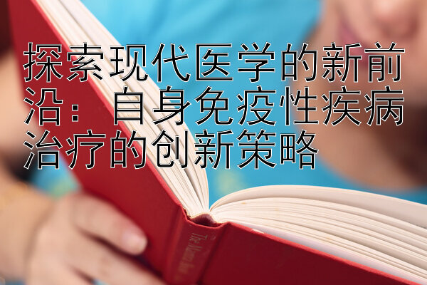 探索现代医学的新前沿：自身免疫性疾病治疗的创新策略