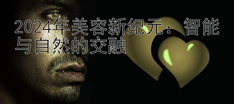 2024年美容新纪元：智能与自然的交融