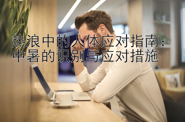 热浪中的人体应对指南：中暑的识别与应对措施