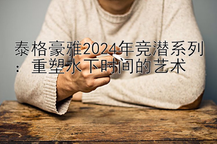 泰格豪雅2024年竞潜系列：重塑水下时间的艺术