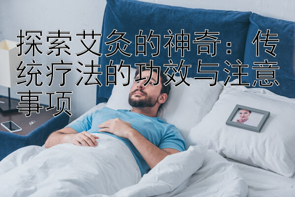 探索艾灸的神奇：传统疗法的功效与注意事项