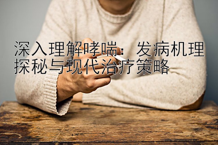 深入理解哮喘：发病机理探秘与现代治疗策略