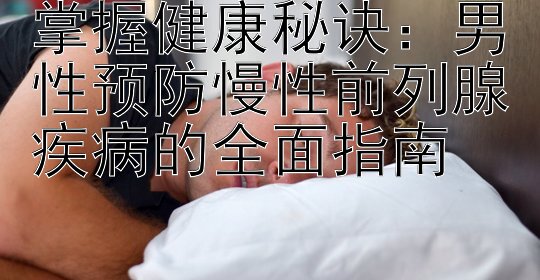 掌握健康秘诀：男性预防慢性前列腺疾病的全面指南