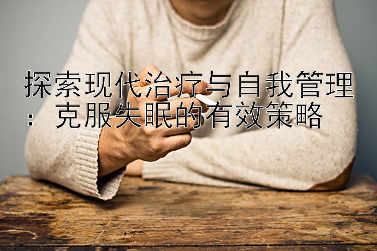 探索现代治疗与自我管理：克服失眠的有效策略