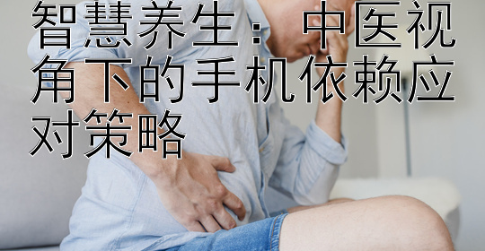 智慧养生：中医视角下的手机依赖应对策略