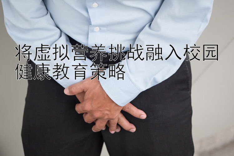 将虚拟营养挑战融入校园健康教育策略