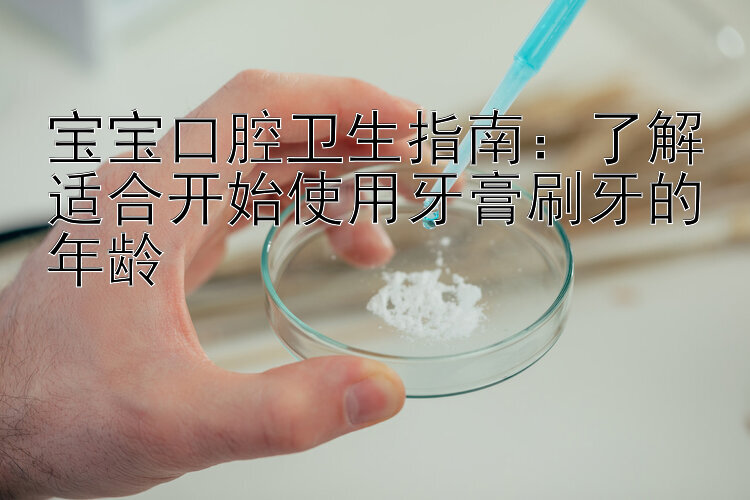 宝宝口腔卫生指南：了解适合开始使用牙膏刷牙的年龄