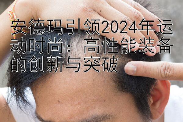 安德玛引领2024年运动时尚：高性能装备的创新与突破