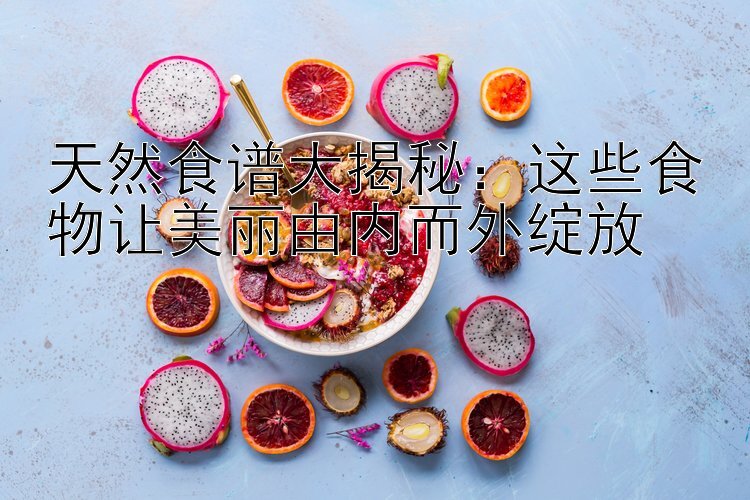 天然食谱大揭秘：这些食物让美丽由内而外绽放