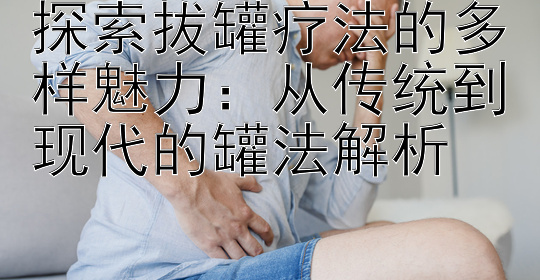 探索拔罐疗法的多样魅力：从传统到现代的罐法解析