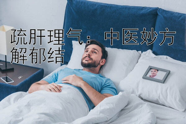 疏肝理气：中医妙方解郁结