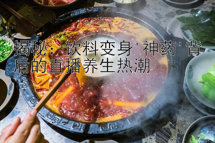 揭秘：饮料变身'神药'背后的直播养生热潮