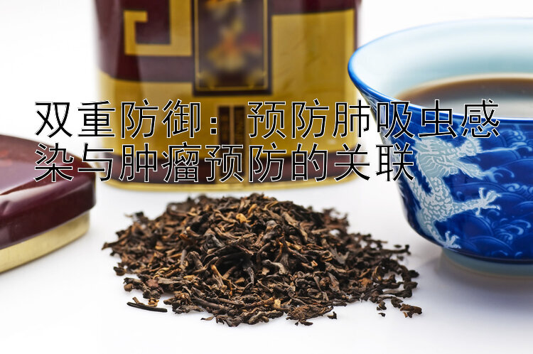 双重防御：预防肺吸虫感染与肿瘤预防的关联