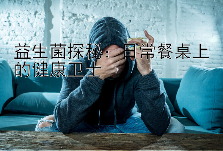 益生菌探秘：日常餐桌上的健康卫士