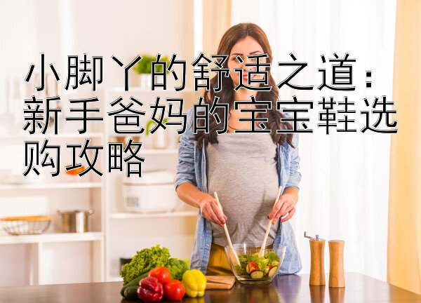 小脚丫的舒适之道：新手爸妈的宝宝鞋选购攻略