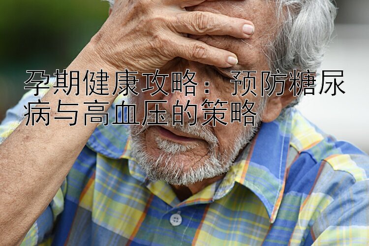 孕期健康攻略：预防糖尿病与高血压的策略