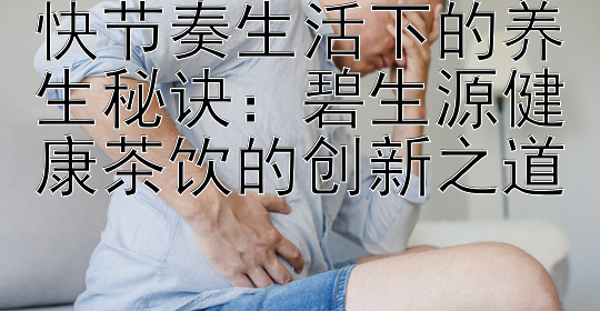 快节奏生活下的养生秘诀：碧生源健康茶饮的创新之道