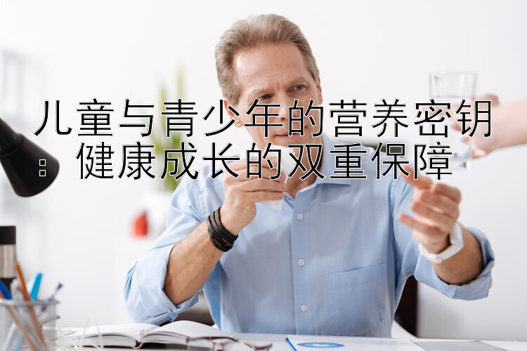 儿童与青少年的营养密钥：健康成长的双重保障