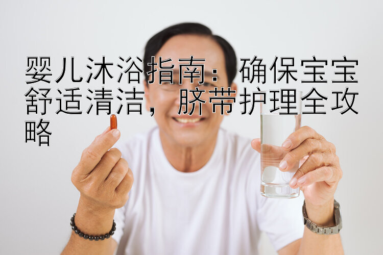 婴儿沐浴指南：确保宝宝舒适清洁，脐带护理全攻略