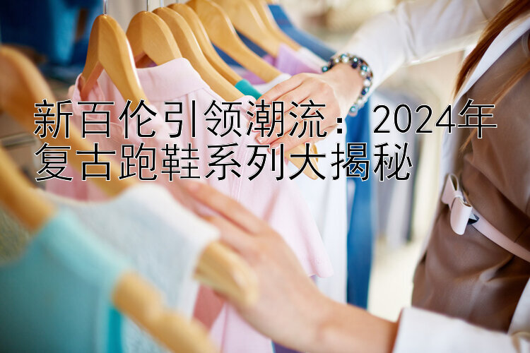 新百伦引领潮流：2024年复古跑鞋系列大揭秘