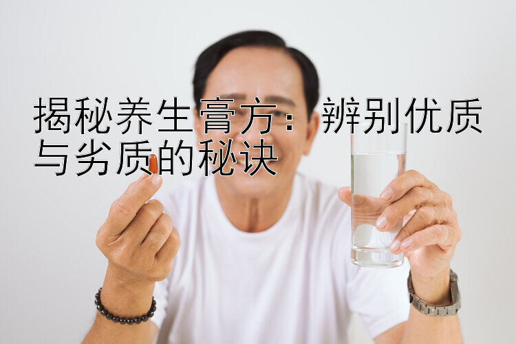 揭秘养生膏方：辨别优质与劣质的秘诀