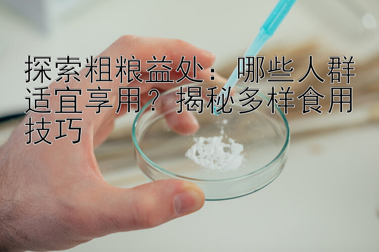 探索粗粮益处：哪些人群适宜享用？揭秘多样食用技巧