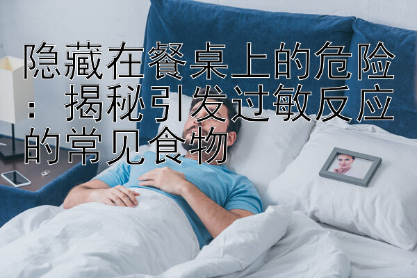 隐藏在餐桌上的危险：揭秘引发过敏反应的常见食物