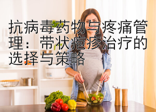 抗病毒药物与疼痛管理：带状疱疹治疗的选择与策略