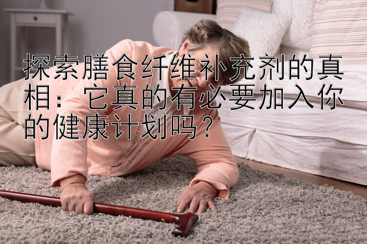 探索膳食纤维补充剂的真相：它真的有必要加入你的健康计划吗？