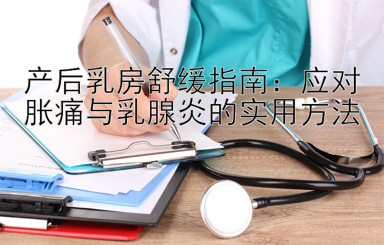 产后乳房舒缓指南：应对胀痛与乳腺炎的实用方法