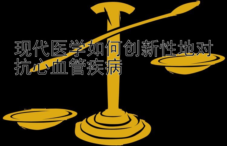 现代医学如何创新性地对抗心血管疾病