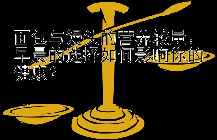 面包与馒头的营养较量：早晨的选择如何影响你的健康？