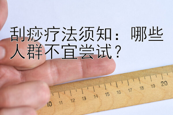 刮痧疗法须知：哪些人群不宜尝试？