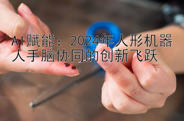 AI赋能：2024年人形机器人手脑协同的创新飞跃