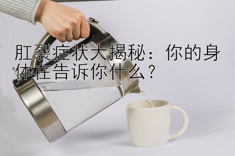 肛裂症状大揭秘：你的身体在告诉你什么？