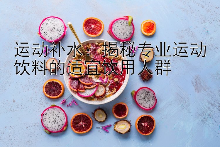 运动补水：揭秘专业运动饮料的适宜饮用人群