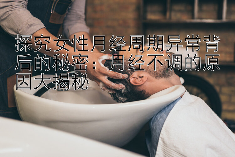 探究女性月经周期异常背后的秘密：月经不调的原因大揭秘