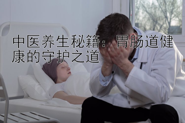 中医养生秘籍：胃肠道健康的守护之道