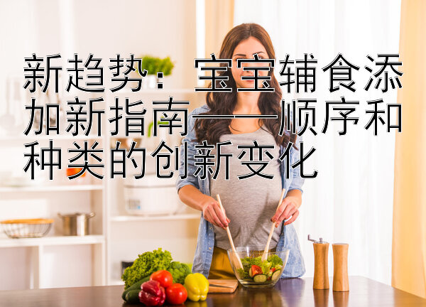 新趋势：宝宝辅食添加新指南——顺序和种类的创新变化