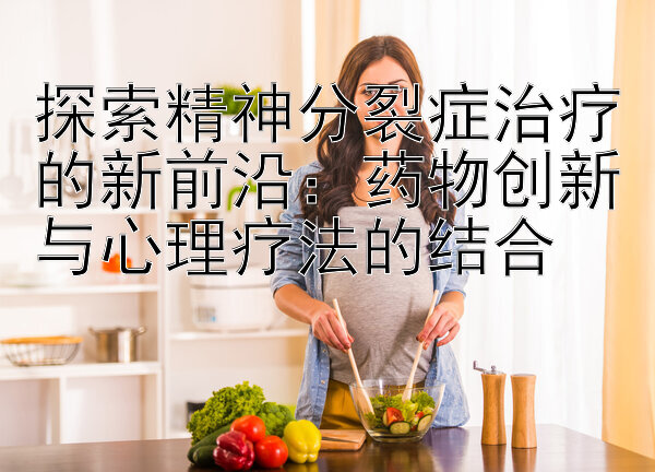 探索精神分裂症治疗的新前沿：药物创新与心理疗法的结合